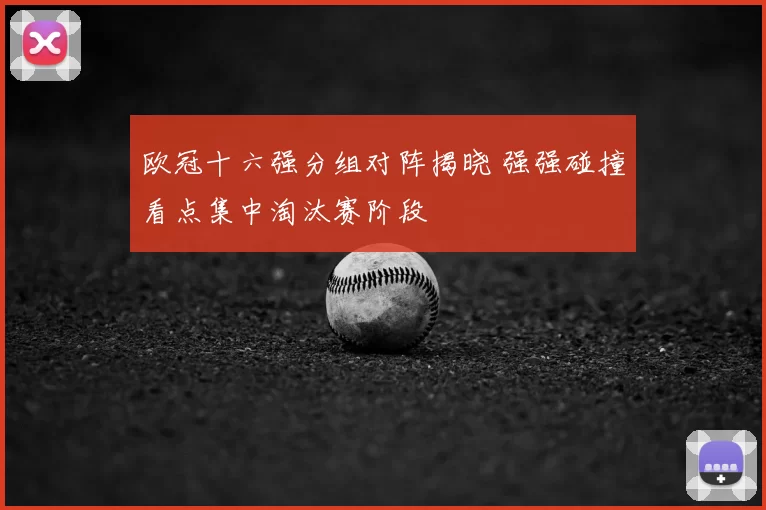 欧冠十六强分组对阵揭晓 强强碰撞看点集中淘汰赛阶段