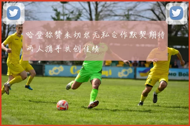 哈登称赞米切尔无私合作默契期待两人携手共创佳绩