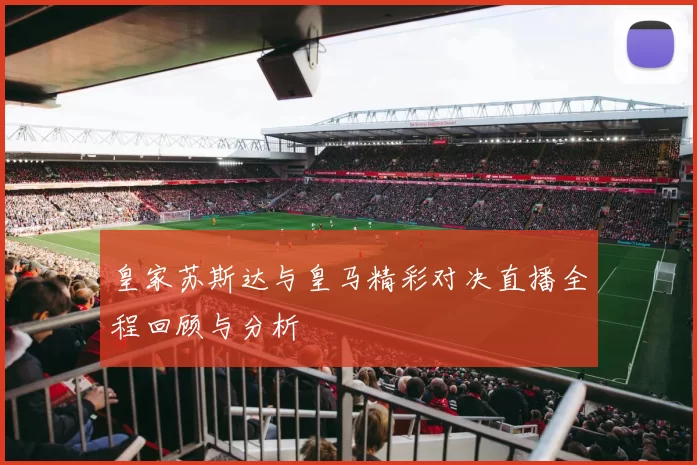皇家苏斯达与皇马精彩对决直播全程回顾与分析