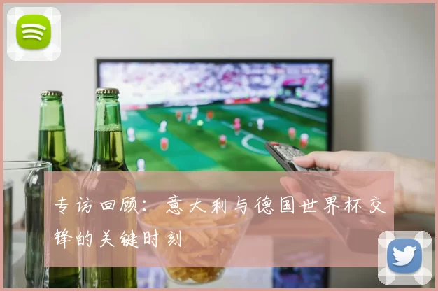专访回顾:意大利与德国世界杯交锋的关键时刻