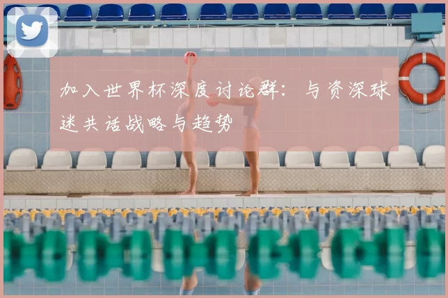 加入世界杯深度讨论群:与资深球迷共话战略与趋势