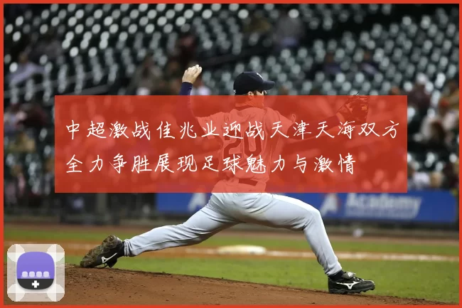 中超激战佳兆业迎战天津天海双方全力争胜展现足球魅力与激情