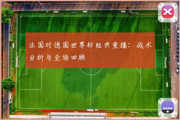法国对德国世界杯经典重播:战术分析与全场回顾