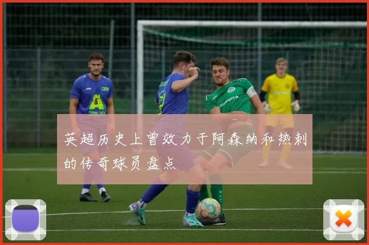 英超历史上曾效力于阿森纳和热刺的传奇球员盘点